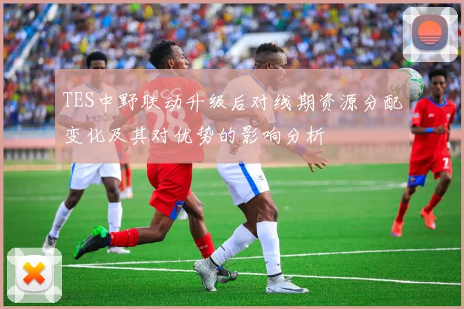 TES中野联动升级后对线期资源分配变化及其对优势的影响分析