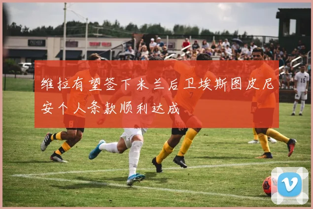 维拉有望签下米兰后卫埃斯图皮尼安个人条款顺利达成