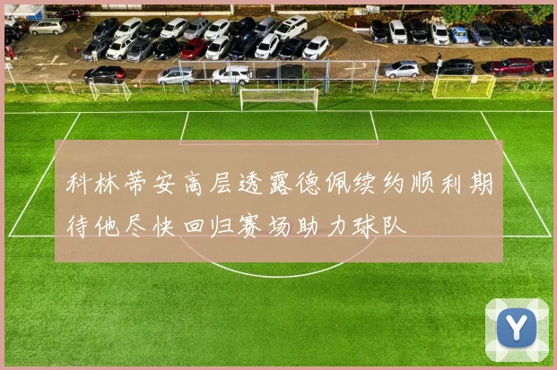 科林蒂安高层透露德佩续约顺利期待他尽快回归赛场助力球队