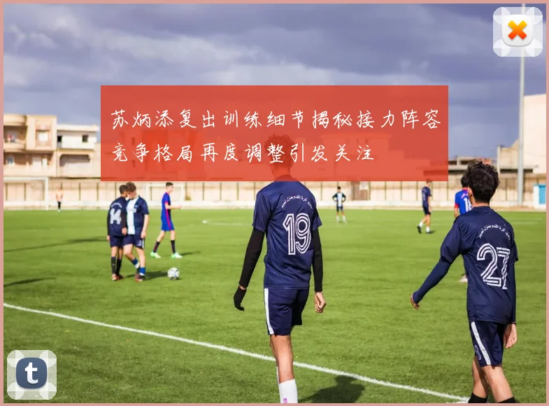 苏炳添复出训练细节揭秘接力阵容竞争格局再度调整引发关注